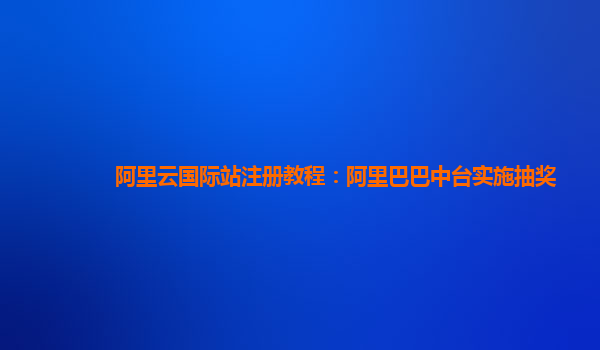 阿里云国际站注册教程：阿里巴巴中台实施抽奖