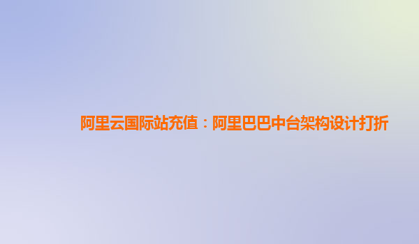阿里云国际站充值：阿里巴巴中台架构设计打折