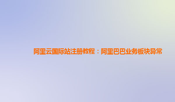 阿里云国际站注册教程：阿里巴巴业务板块异常
