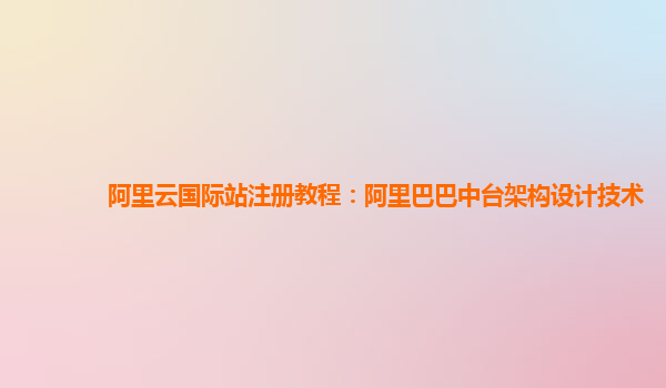 阿里云国际站注册教程：阿里巴巴中台架构设计技术