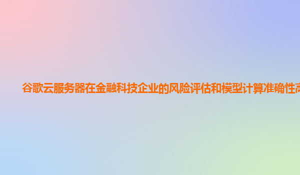 谷歌云服务器在金融科技企业的风险评估和模型计算准确性高吗？