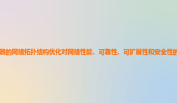 谷歌云服务器的网络拓扑结构优化对网络性能、可靠性、可扩展性和安全性的影响如何量化评估和优化？