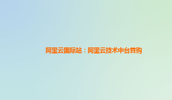 阿里云国际站：阿里云技术中台首购