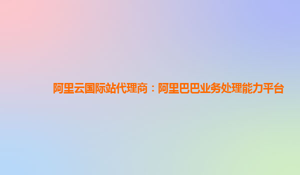 阿里云国际站代理商：阿里巴巴业务处理能力平台