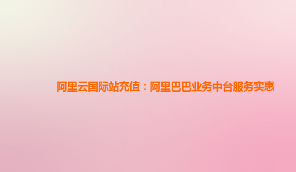 阿里云国际站充值：阿里巴巴业务中台服务实惠