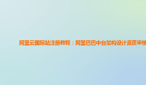 阿里云国际站注册教程：阿里巴巴中台架构设计资质审核
