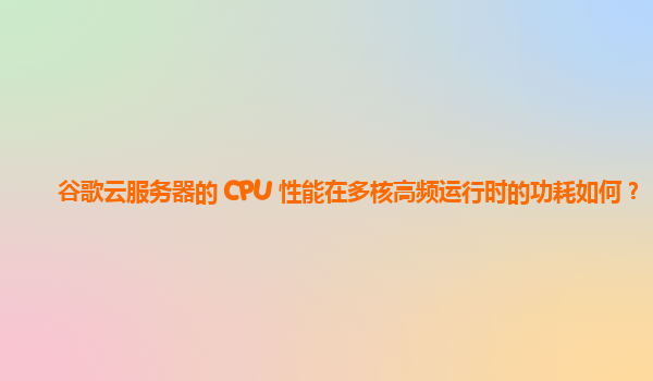 谷歌云服务器的 CPU 性能在多核高频运行时的功耗如何？