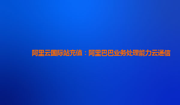 阿里云国际站充值：阿里巴巴业务处理能力云通信