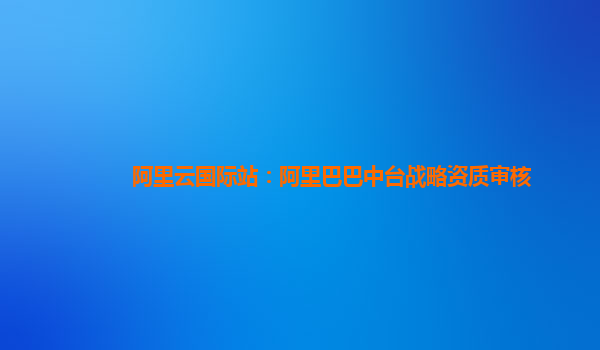 阿里云国际站：阿里巴巴中台战略资质审核