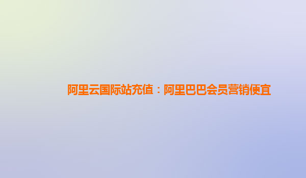 阿里云国际站充值：阿里巴巴会员营销便宜