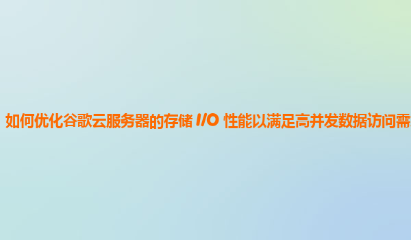如何优化谷歌云服务器的存储 I/O 性能以满足高并发数据访问需求？