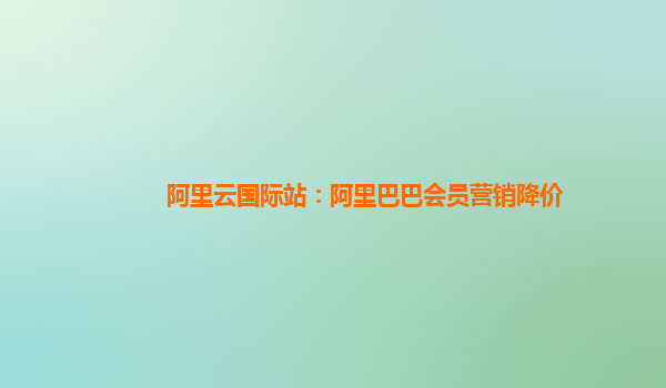阿里云国际站：阿里巴巴会员营销降价