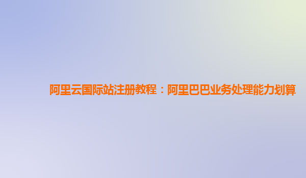 阿里云国际站注册教程：阿里巴巴业务处理能力划算