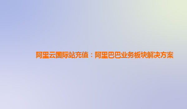阿里云国际站充值：阿里巴巴业务板块解决方案