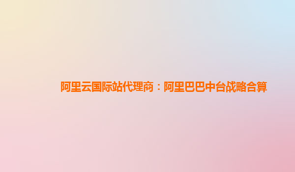 阿里云国际站代理商：阿里巴巴中台战略合算
