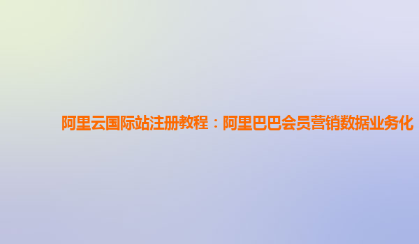 阿里云国际站注册教程：阿里巴巴会员营销数据业务化