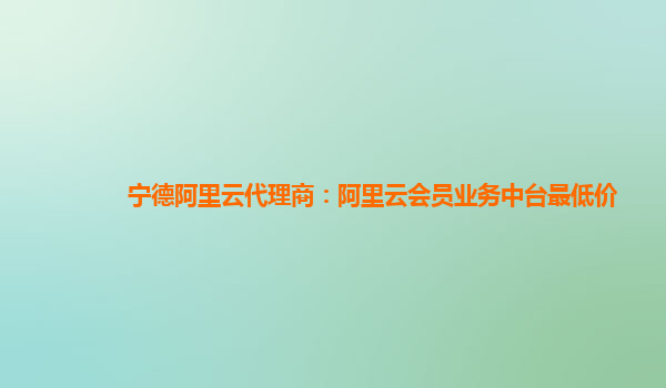 宁德阿里云代理商：阿里云会员业务中台最低价