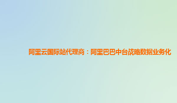 阿里云国际站代理商：阿里巴巴中台战略数据业务化