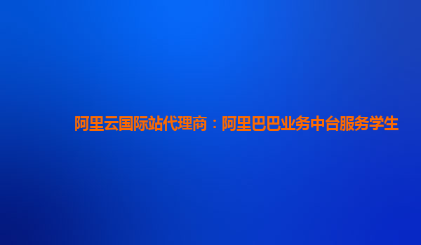 阿里云国际站代理商：阿里巴巴业务中台服务学生