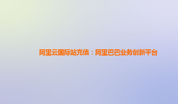 阿里云国际站充值：阿里巴巴业务创新平台