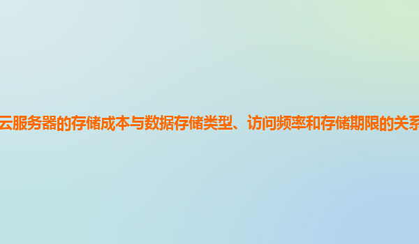 谷歌云服务器的存储成本与数据存储类型、访问频率和存储期限的关系如何分析和优化？