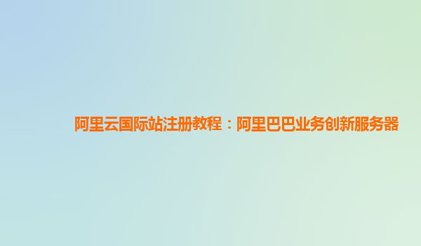 阿里云国际站注册教程：阿里巴巴业务创新服务器