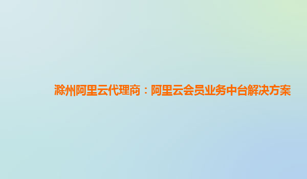 滁州阿里云代理商：阿里云会员业务中台解决方案