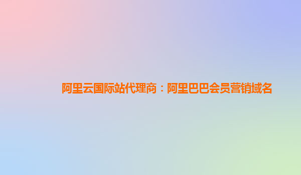 阿里云国际站代理商：阿里巴巴会员营销域名