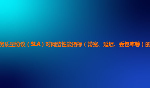 谷歌云服务器的网络服务质量协议（SLA）对网络性能指标（带宽、延迟、丢包率等）的承诺和保障程度如何细化、落实和监督？