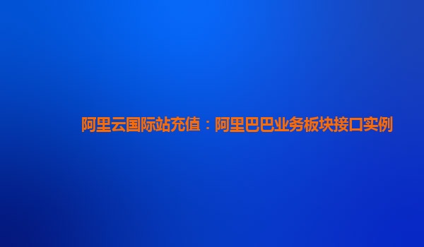 阿里云国际站充值：阿里巴巴业务板块接口实例
