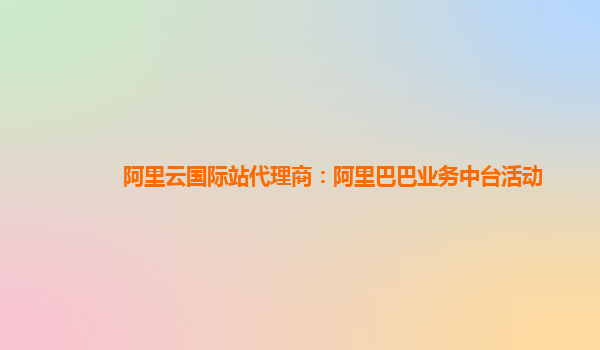 阿里云国际站代理商：阿里巴巴业务中台活动