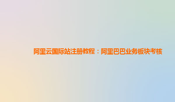 阿里云国际站注册教程：阿里巴巴业务板块考核