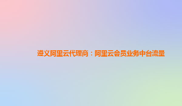 遵义阿里云代理商：阿里云会员业务中台流量