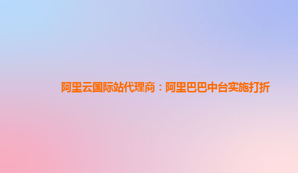 阿里云国际站代理商：阿里巴巴中台实施打折