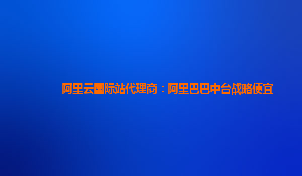 阿里云国际站代理商：阿里巴巴中台战略便宜