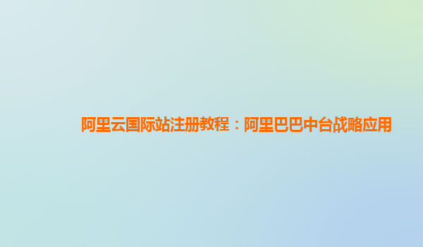 阿里云国际站注册教程：阿里巴巴中台战略应用