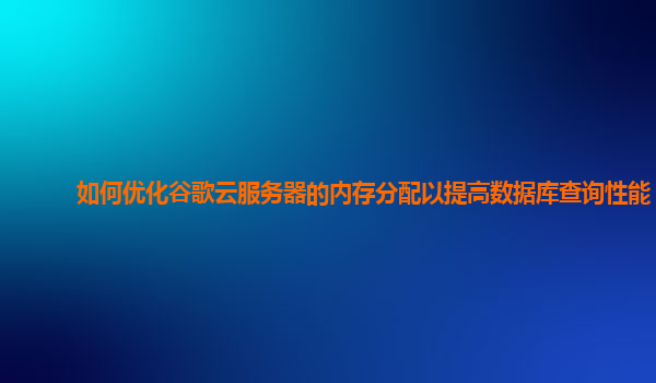如何优化谷歌云服务器的内存分配以提高数据库查询性能？