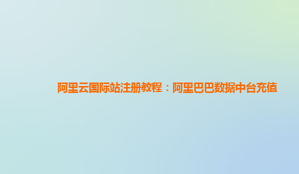 阿里云国际站注册教程：阿里巴巴数据中台充值
