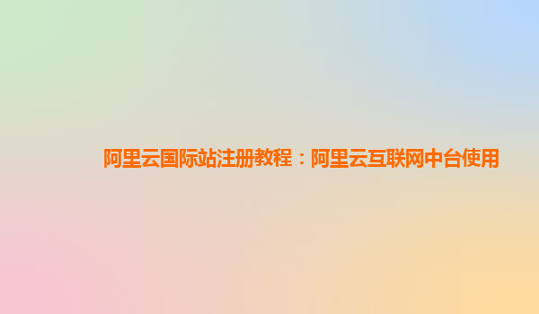 阿里云国际站注册教程：阿里云互联网中台使用