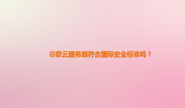 谷歌云服务器符合国际安全标准吗？