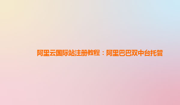 阿里云国际站注册教程：阿里巴巴双中台托管