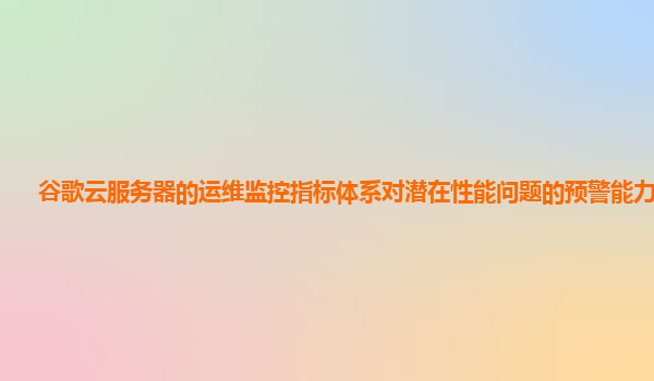 谷歌云服务器的运维监控指标体系对潜在性能问题的预警能力强吗？