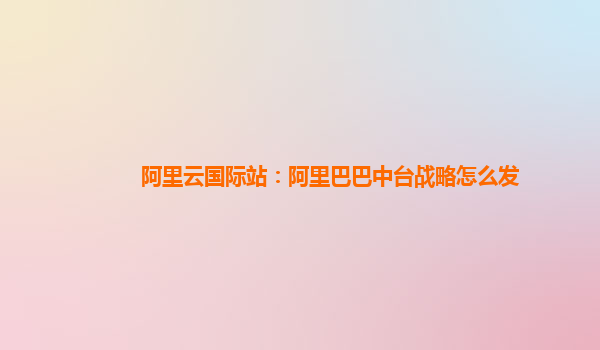 阿里云国际站：阿里巴巴中台战略怎么发