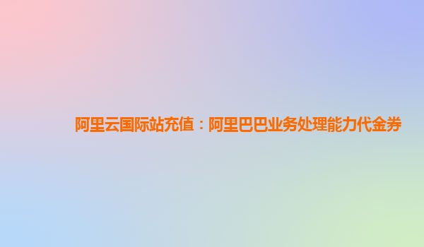 阿里云国际站充值：阿里巴巴业务处理能力代金券