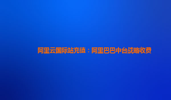 阿里云国际站充值：阿里巴巴中台战略收费