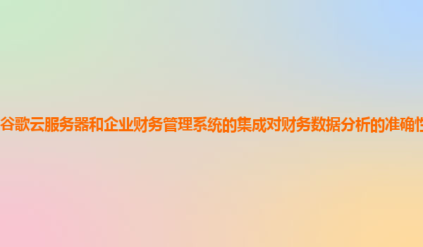 谷歌云服务器和企业财务管理系统的集成对财务数据分析的准确性有帮助吗？