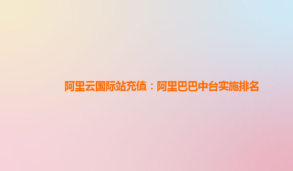阿里云国际站充值：阿里巴巴中台实施排名