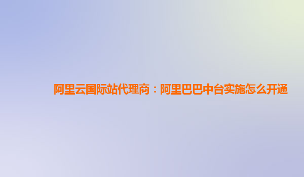 阿里云国际站代理商：阿里巴巴中台实施怎么开通