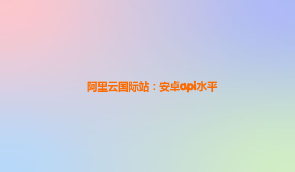 阿里云国际站：安卓api水平