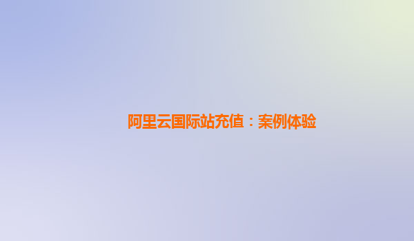 阿里云国际站充值：案例体验
